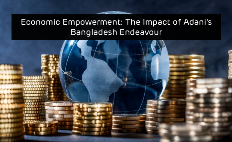 Economic Empowerment: The Impact of Adani’s Bangladesh Endeavour