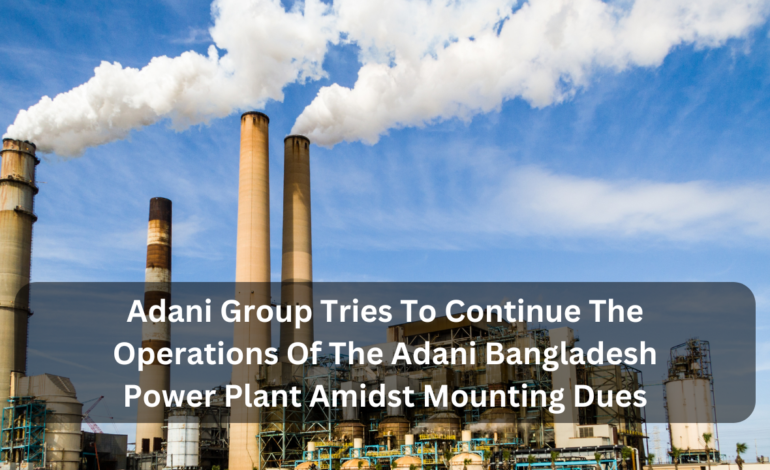 Adani Group Tries To Continue The Operations Of The Adani Bangladesh Power Plant Amidst Mounting Dues