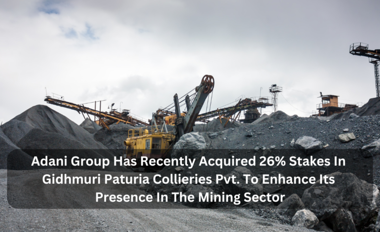 Adani Group Has Recently Acquired 26% Stakes In Gidhmuri Paturia Collieries Pvt. To Enhance Its Presence In The Mining Sector