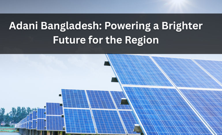 Adani Bangladesh: Powering a Brighter Future for the Region