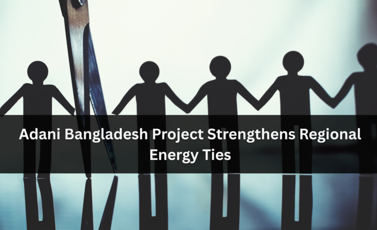 Adani Bangladesh Project Strengthens Regional Energy Ties